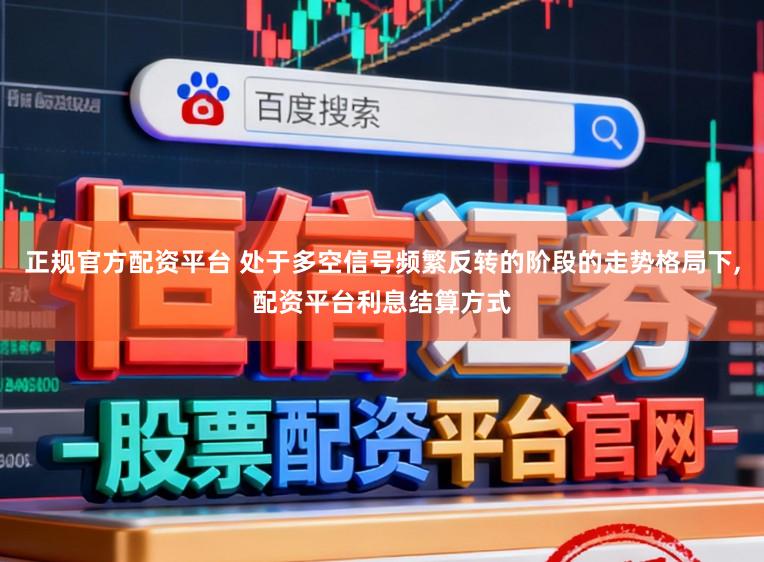正规官方配资平台 处于多空信号频繁反转的阶段的走势格局下,配资平台利息结算方式