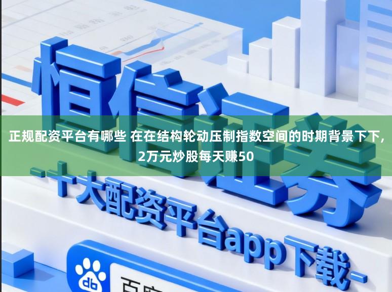 正规配资平台有哪些 在在结构轮动压制指数空间的时期背景下下,2万元炒股每天赚50