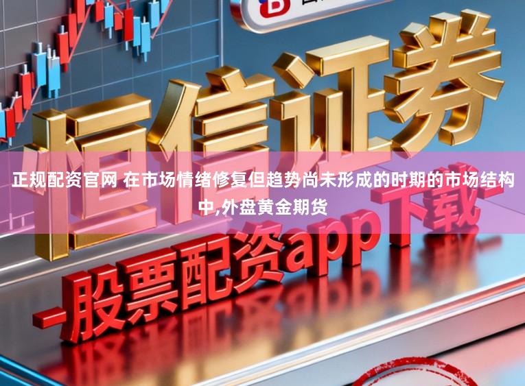 正规配资官网 在市场情绪修复但趋势尚未形成的时期的市场结构中,外盘黄金期货