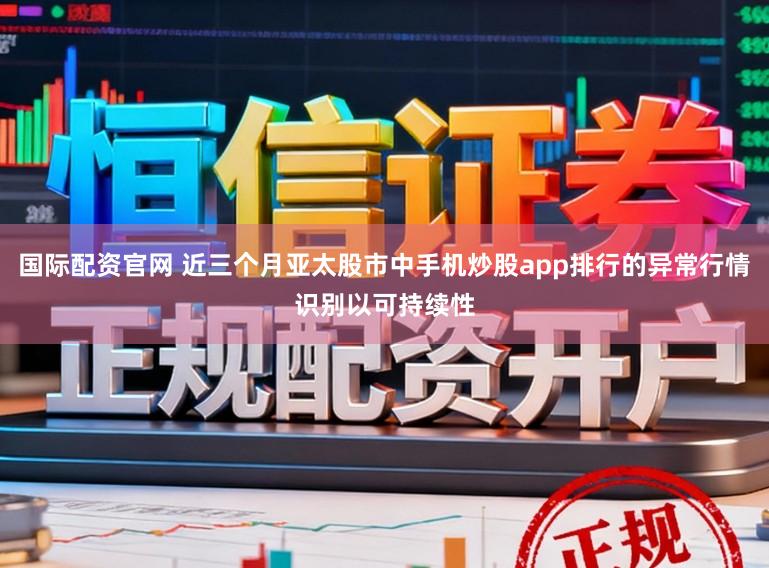 国际配资官网 近三个月亚太股市中手机炒股app排行的异常行情识别以可持续性