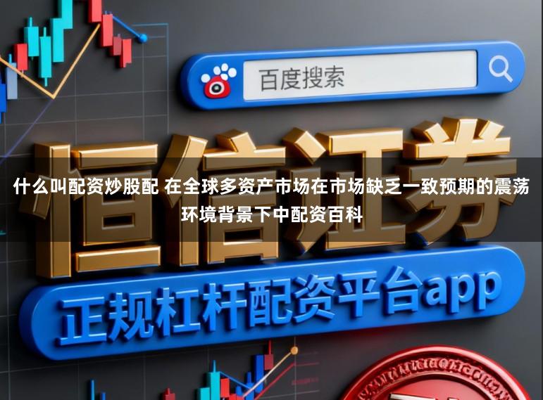 什么叫配资炒股配 在全球多资产市场在市场缺乏一致预期的震荡环境背景下中配资百科