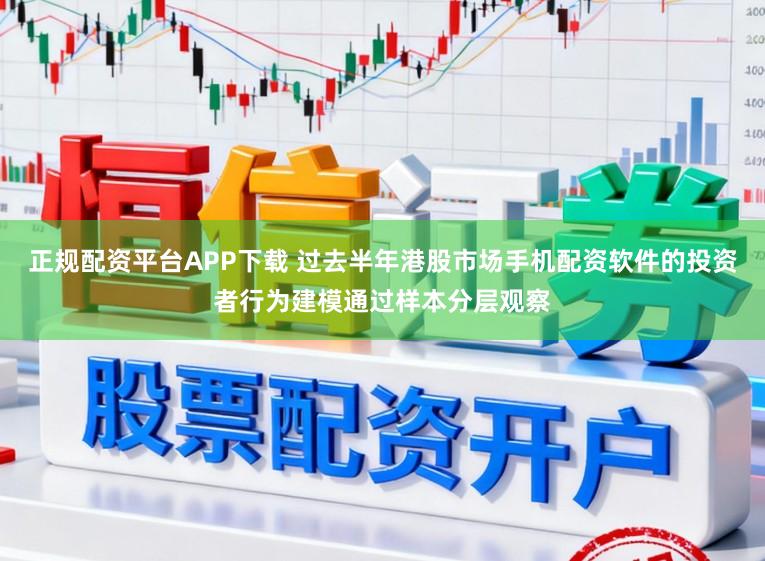 正规配资平台APP下载 过去半年港股市场手机配资软件的投资者行为建模通过样本分层观察