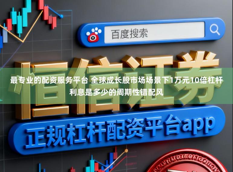 最专业的配资服务平台 全球成长股市场场景下1万元10倍杠杆利息是多少的周期性错配风