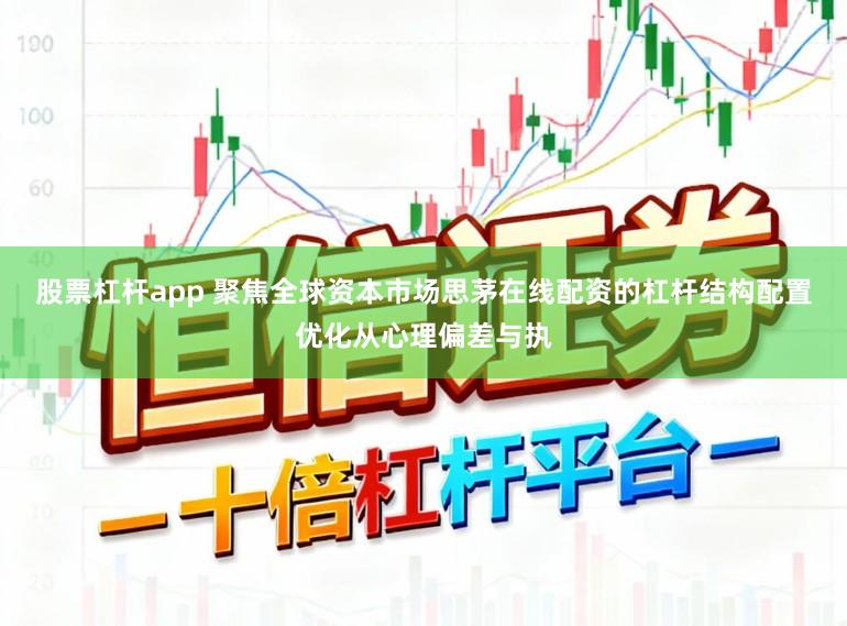 股票杠杆app 聚焦全球资本市场思茅在线配资的杠杆结构配置优化从心理偏差与执