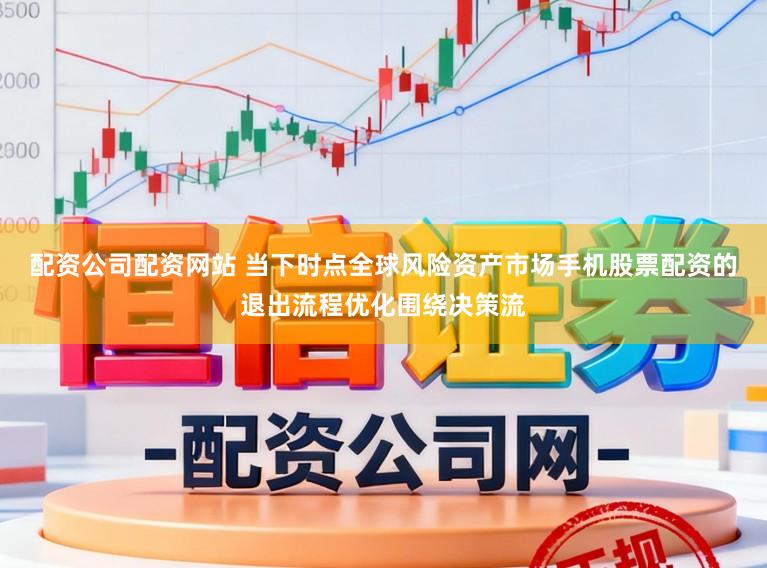 配资公司配资网站 当下时点全球风险资产市场手机股票配资的退出流程优化围绕决策流