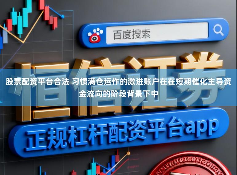 股票配资平台合法 习惯满仓运作的激进账户在在短期催化主导资金流向的阶段背景下中