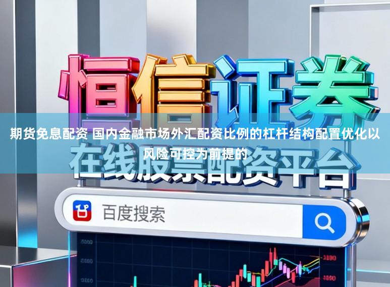 期货免息配资 国内金融市场外汇配资比例的杠杆结构配置优化以风险可控为前提的