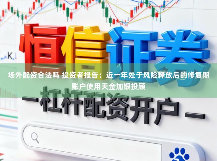 场外配资合法吗 投资者报告：近一年处于风险释放后的修复期账户使用天金加银投顾