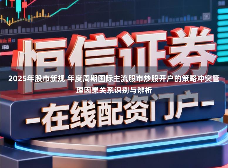 2025年股市新规 年度周期国际主流股市炒股开户的策略冲突管理因果关系识别与辨析