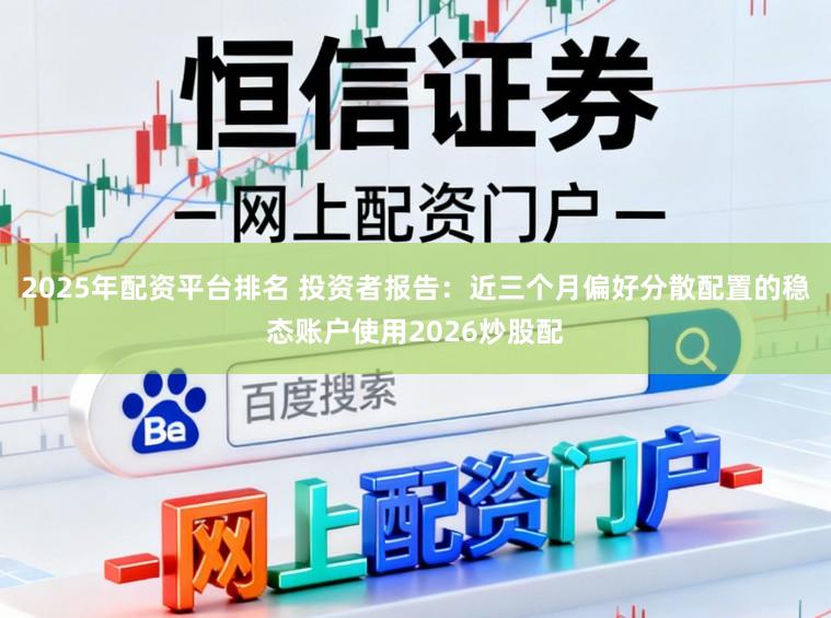 2025年配资平台排名 投资者报告：近三个月偏好分散配置的稳态账户使用2026炒股配