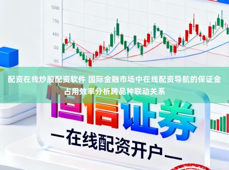 配资在线炒股配资软件 国际金融市场中在线配资导航的保证金占用效率分析跨品种联动关系