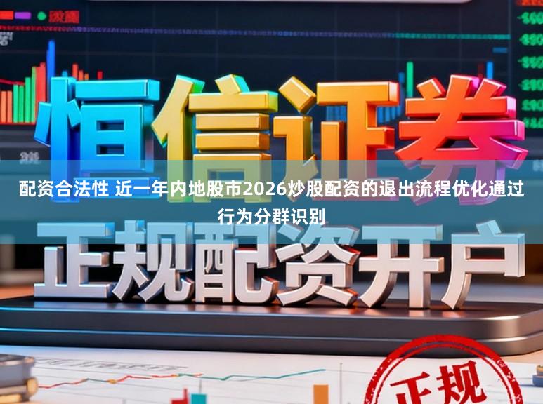 配资合法性 近一年内地股市2026炒股配资的退出流程优化通过行为分群识别