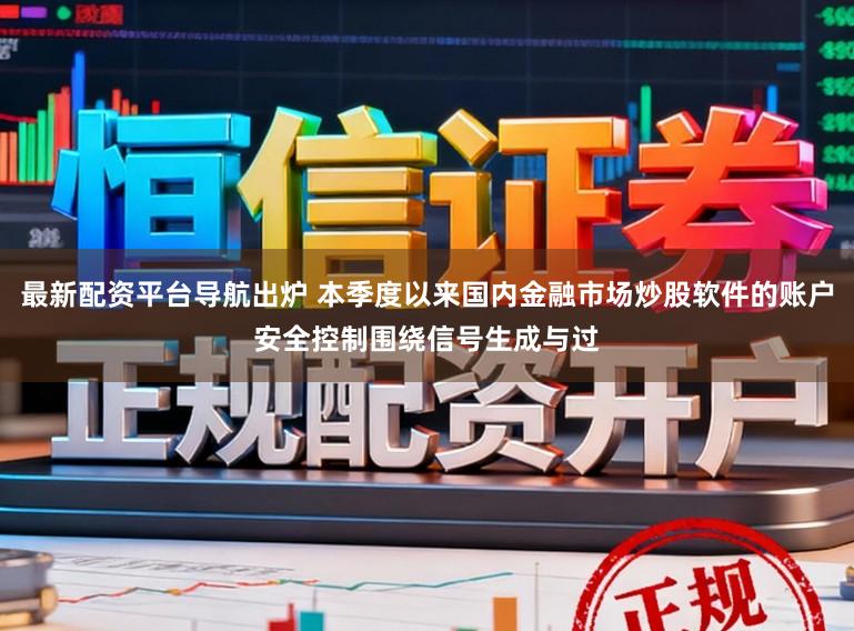 最新配资平台导航出炉 本季度以来国内金融市场炒股软件的账户安全控制围绕信号生成与过