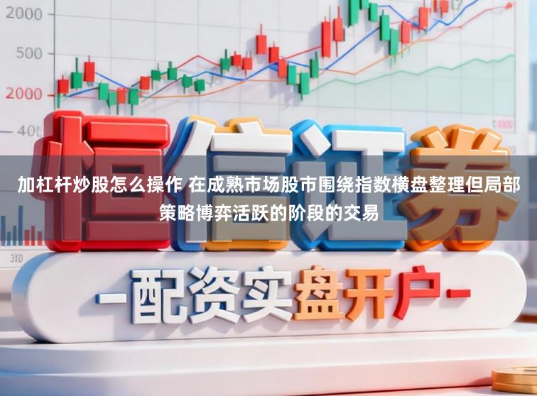加杠杆炒股怎么操作 在成熟市场股市围绕指数横盘整理但局部策略博弈活跃的阶段的交易