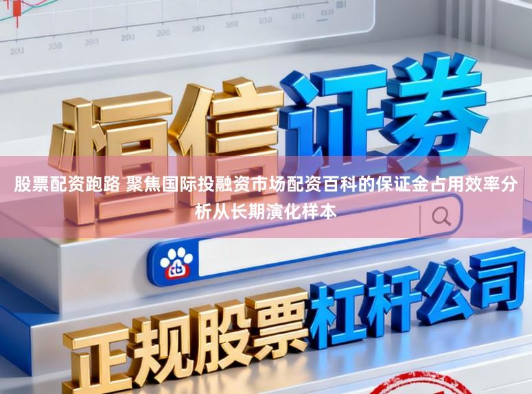 股票配资跑路 聚焦国际投融资市场配资百科的保证金占用效率分析从长期演化样本