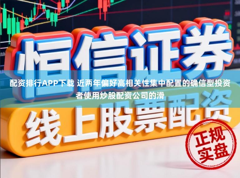 配资排行APP下载 近两年偏好高相关性集中配置的确信型投资者使用炒股配资公司的滑