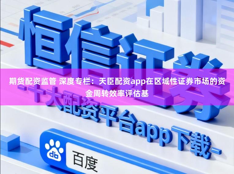 期货配资监管 深度专栏：天臣配资app在区域性证券市场的资金周转效率评估基