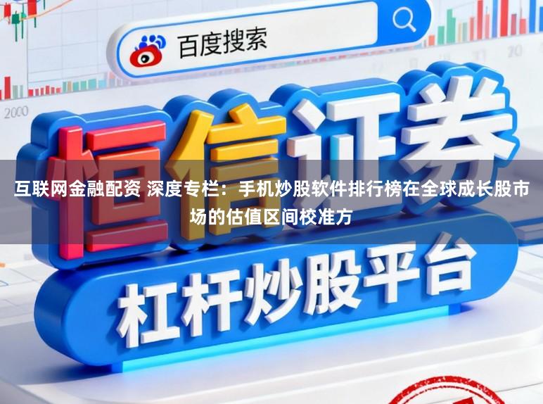 互联网金融配资 深度专栏：手机炒股软件排行榜在全球成长股市场的估值区间校准方