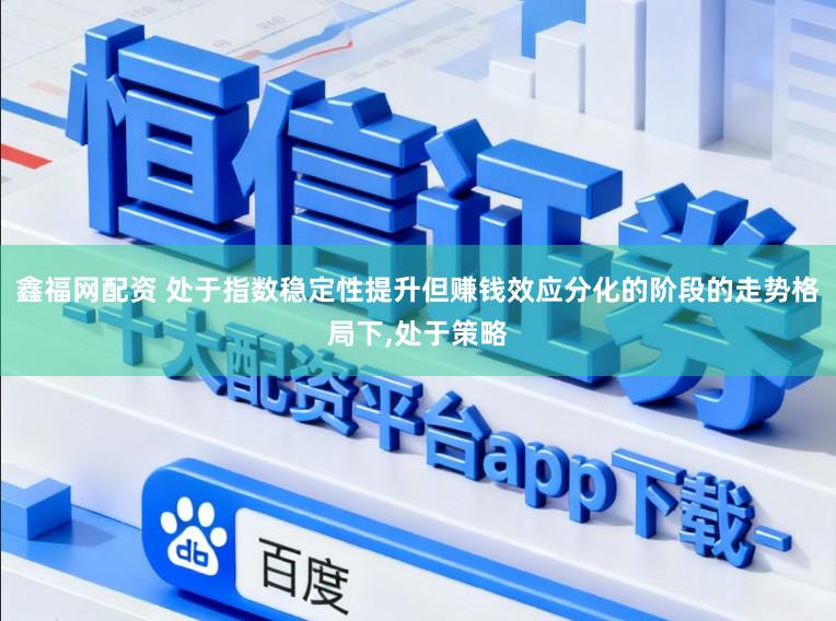 鑫福网配资 处于指数稳定性提升但赚钱效应分化的阶段的走势格局下,处于策略