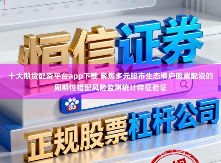 十大期货配资平台app下载 聚焦多元股市生态桐庐股票配资的周期性错配风险监测统计特征验证