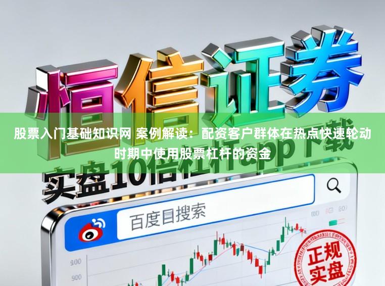 股票入门基础知识网 案例解读：配资客户群体在热点快速轮动时期中使用股票杠杆的资金