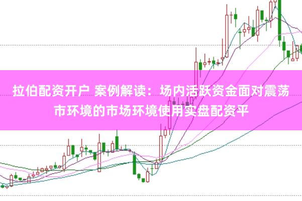 拉伯配资开户 案例解读：场内活跃资金面对震荡市环境的市场环境使用实盘配资平