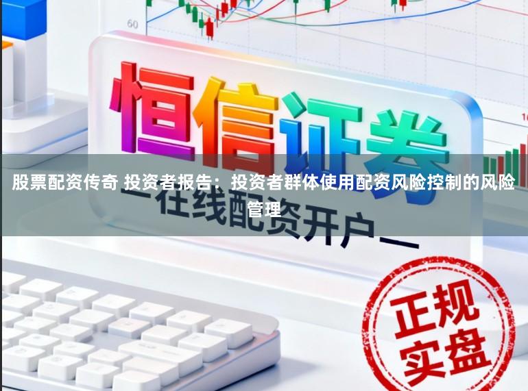 股票配资传奇 投资者报告：投资者群体使用配资风险控制的风险管理