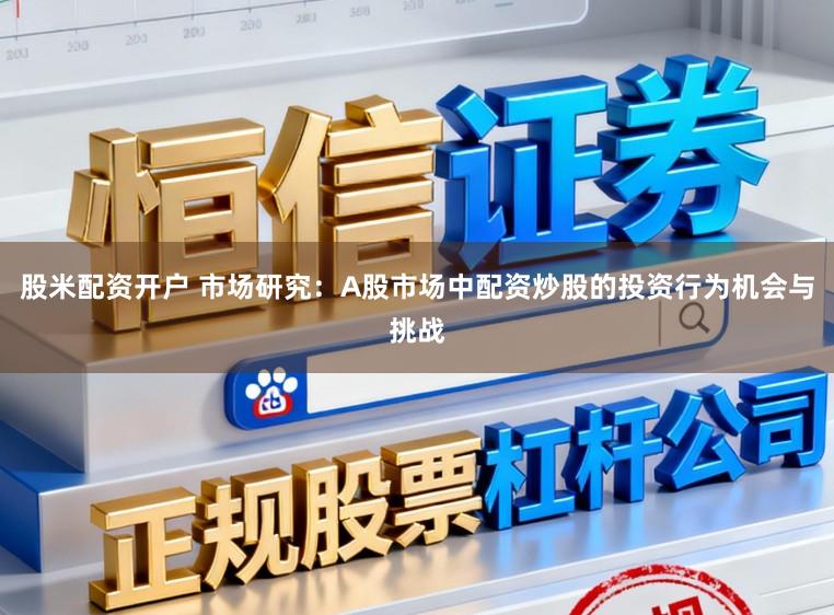 股米配资开户 市场研究：A股市场中配资炒股的投资行为机会与挑战