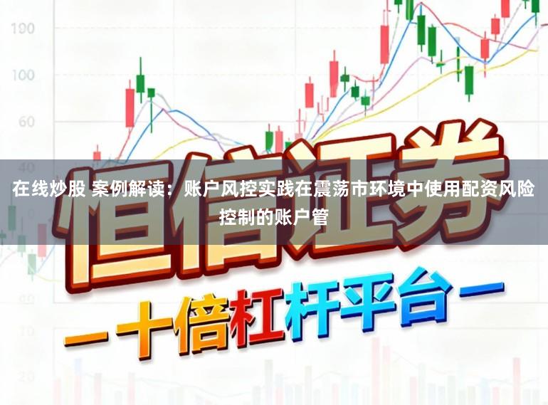 在线炒股 案例解读：账户风控实践在震荡市环境中使用配资风险控制的账户管