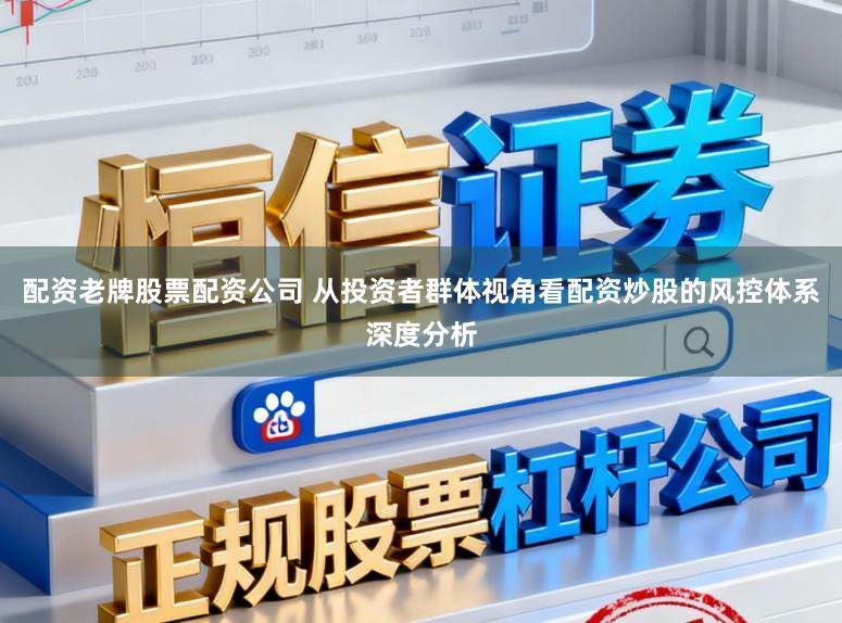 配资老牌股票配资公司 从投资者群体视角看配资炒股的风控体系深度分析