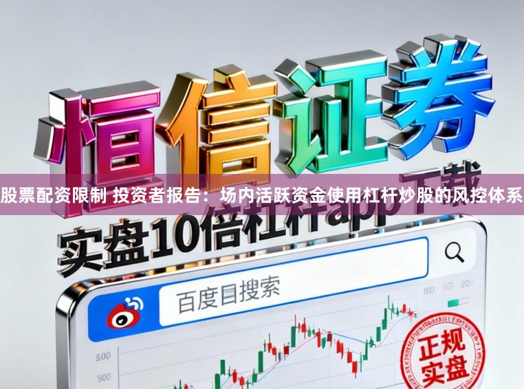 股票配资限制 投资者报告：场内活跃资金使用杠杆炒股的风控体系