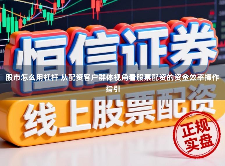 股市怎么用杠杆 从配资客户群体视角看股票配资的资金效率操作指引