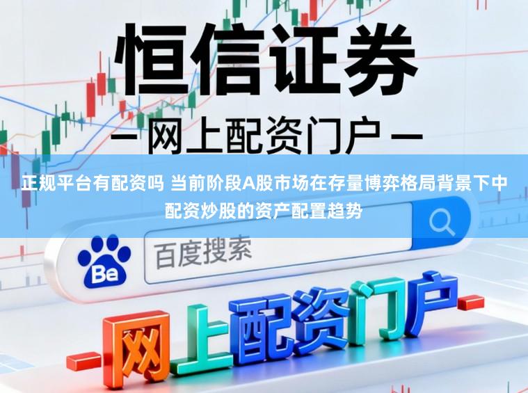正规平台有配资吗 当前阶段A股市场在存量博弈格局背景下中配资炒股的资产配置趋势