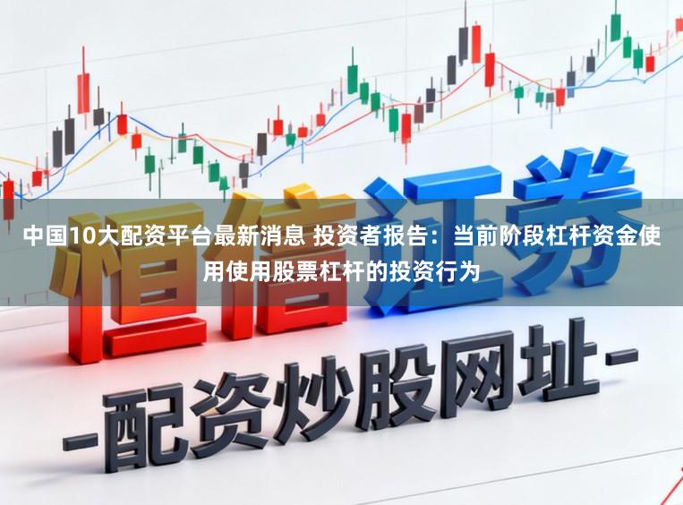 中国10大配资平台最新消息 投资者报告：当前阶段杠杆资金使用使用股票杠杆的投资行为