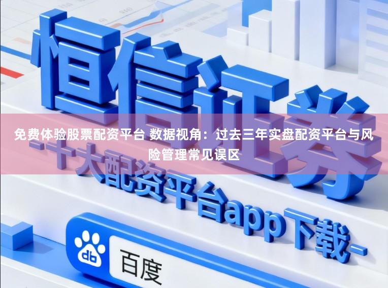 免费体验股票配资平台 数据视角：过去三年实盘配资平台与风险管理常见误区