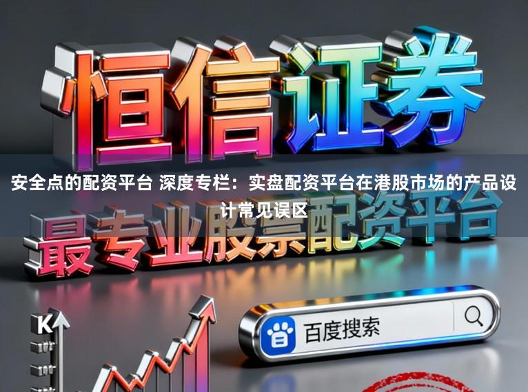 安全点的配资平台 深度专栏：实盘配资平台在港股市场的产品设计常见误区