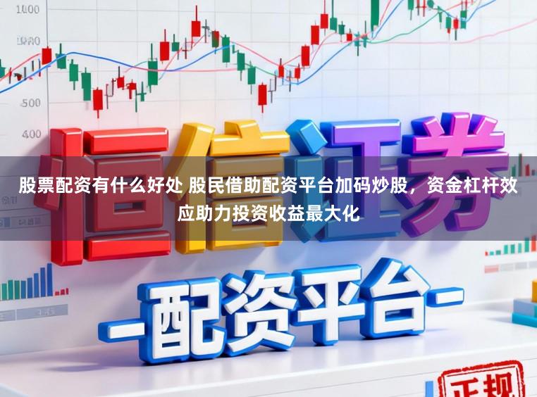 股票配资有什么好处 股民借助配资平台加码炒股，资金杠杆效应助力投资收益最大化