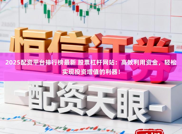 2025配资平台排行榜最新 股票杠杆网站：高效利用资金，轻松实现投资增值的利器！