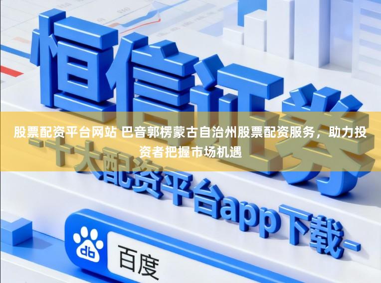 股票配资平台网站 巴音郭楞蒙古自治州股票配资服务，助力投资者把握市场机遇
