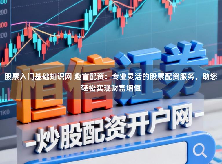 股票入门基础知识网 趣富配资：专业灵活的股票配资服务，助您轻松实现财富增值