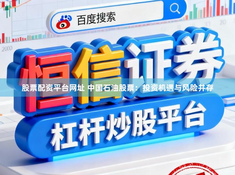 股票配资平台网址 中国石油股票：投资机遇与风险并存