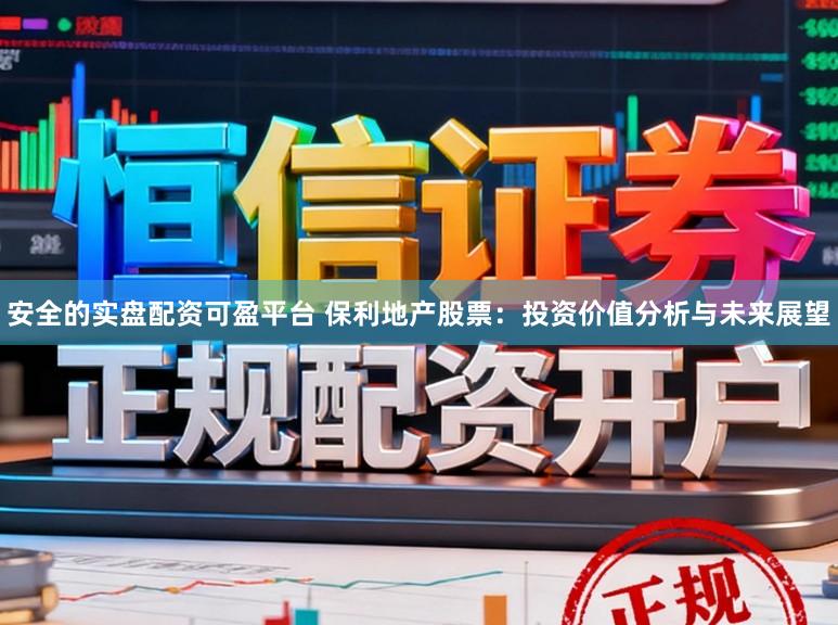 安全的实盘配资可盈平台 保利地产股票：投资价值分析与未来展望