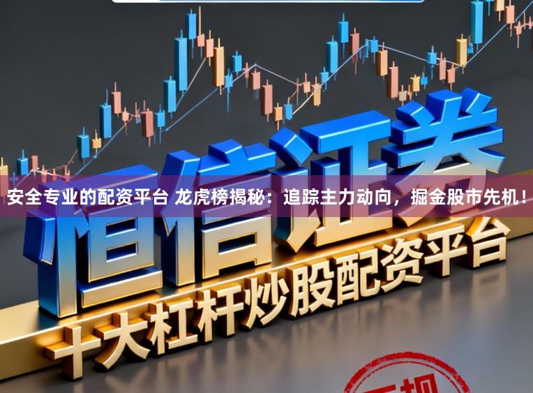 安全专业的配资平台 龙虎榜揭秘：追踪主力动向，掘金股市先机！