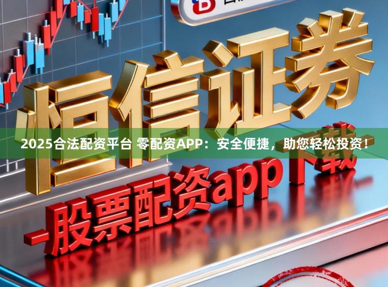2025合法配资平台 零配资APP：安全便捷，助您轻松投资！