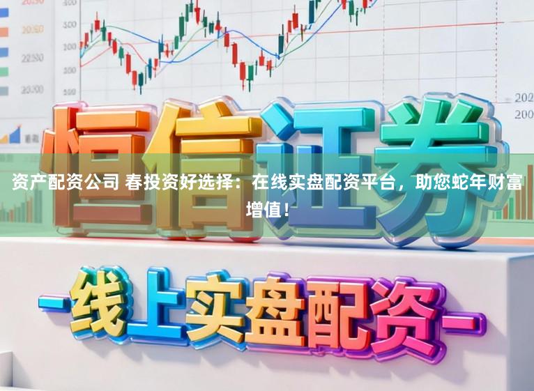 资产配资公司 春投资好选择：在线实盘配资平台，助您蛇年财富增值！