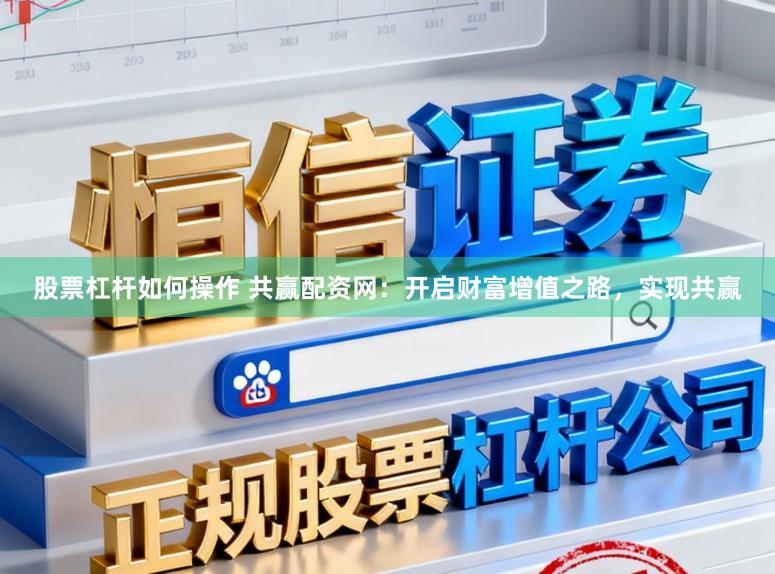 股票杠杆如何操作 共赢配资网：开启财富增值之路，实现共赢