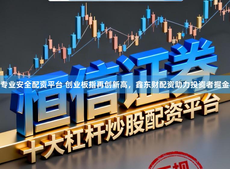 专业安全配资平台 创业板指再创新高，鑫东财配资助力投资者掘金