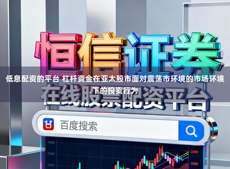 低息配资的平台 杠杆资金在亚太股市面对震荡市环境的市场环境下的投资行为