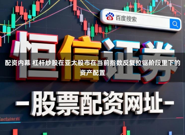 配资内幕 杠杆炒股在亚太股市在当前指数反复拉锯阶段里下的资产配置