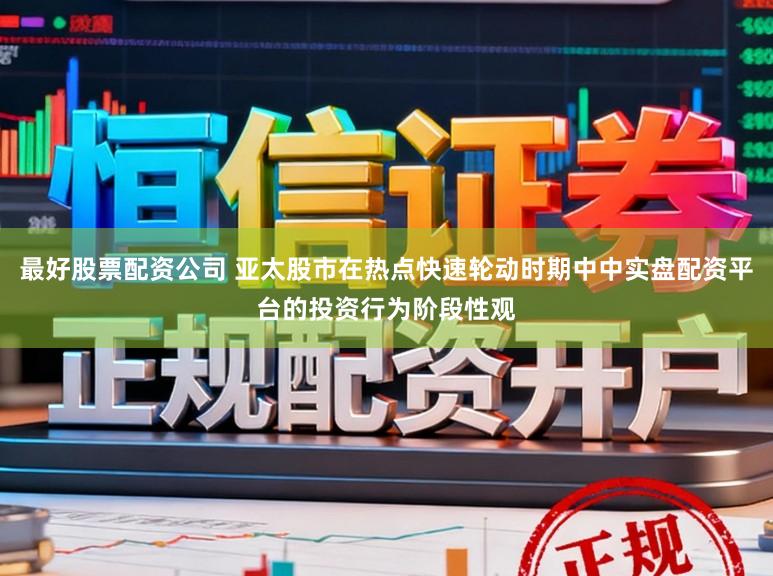 最好股票配资公司 亚太股市在热点快速轮动时期中中实盘配资平台的投资行为阶段性观